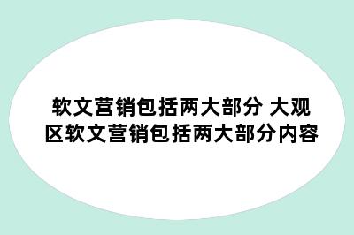 软文营销包括两大部分 大观区软文营销包括两大部分内容